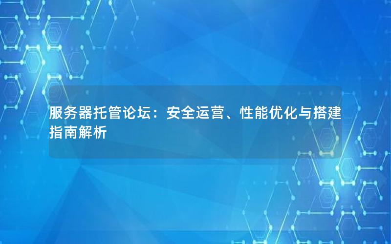 服务器托管论坛：安全运营、性能优化与搭建指南解析