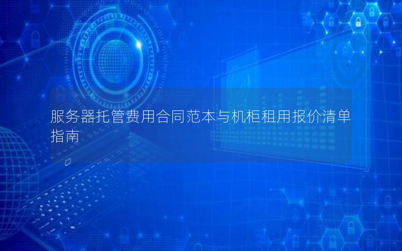 服务器托管费用合同范本与机柜租用报价清单指南
