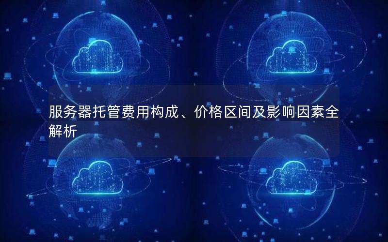 服务器托管费用构成、价格区间及影响因素全解析