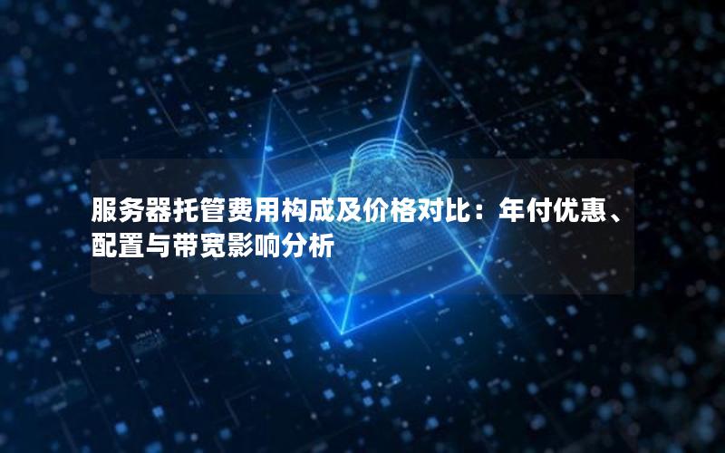 服务器托管费用构成及价格对比：年付优惠、配置与带宽影响分析