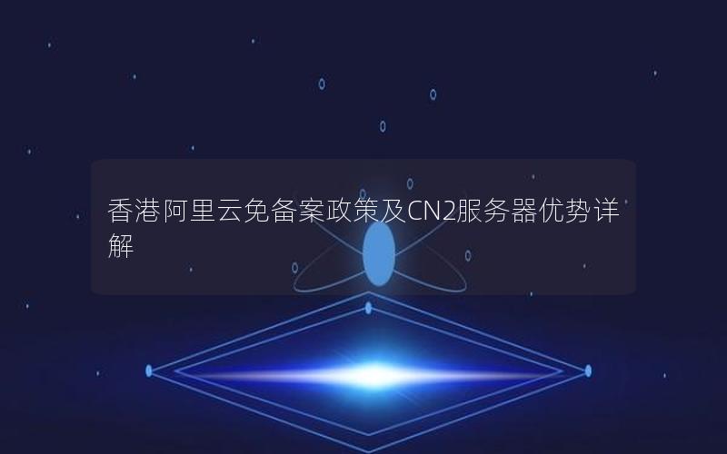 香港阿里云免备案政策及CN2服务器优势详解