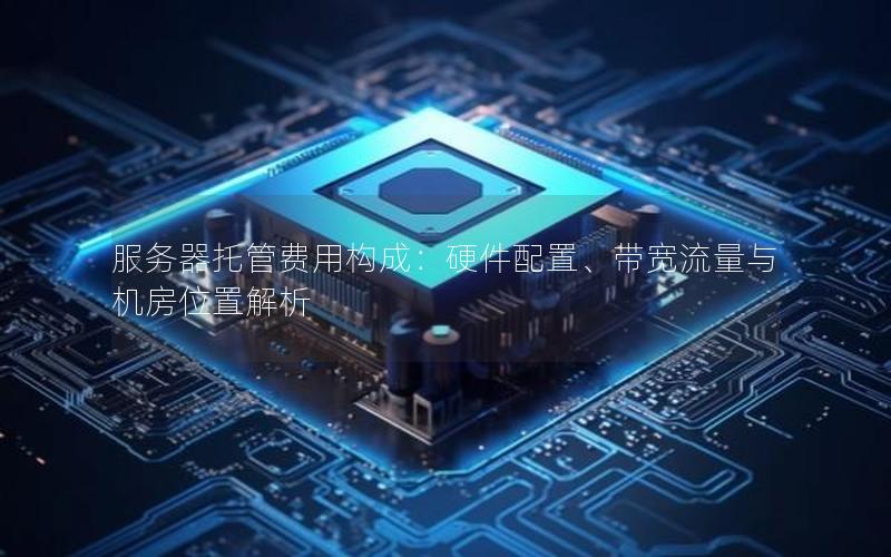 服务器托管费用构成：硬件配置、带宽流量与机房位置解析