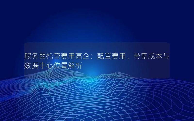 服务器托管费用高企：配置费用、带宽成本与数据中心位置解析