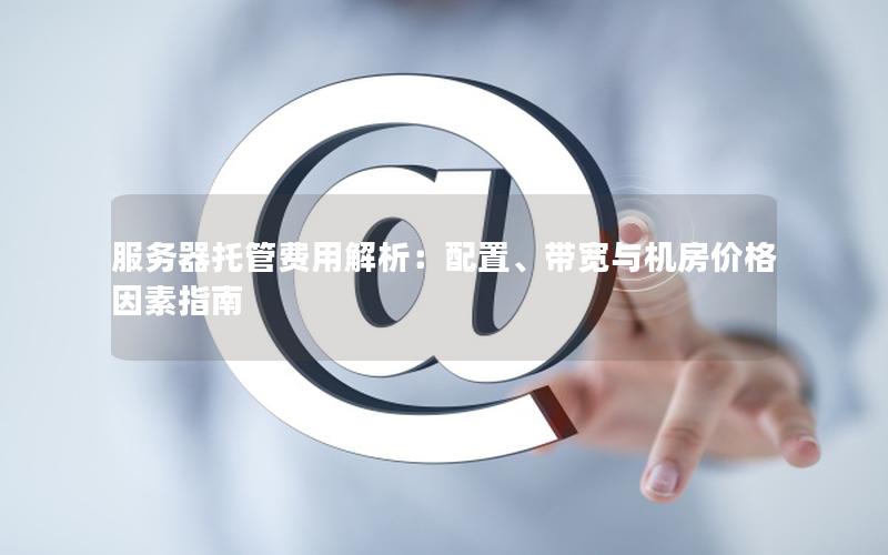 服务器托管费用解析：配置、带宽与机房价格因素指南