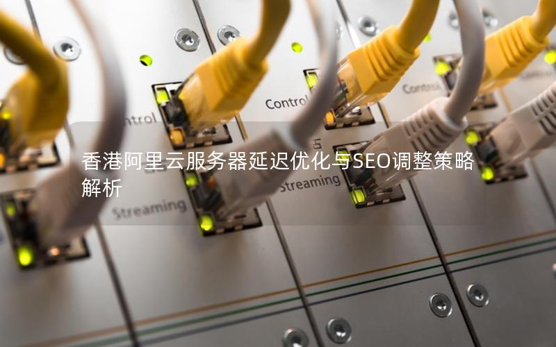 香港阿里云服务器延迟优化与SEO调整策略解析