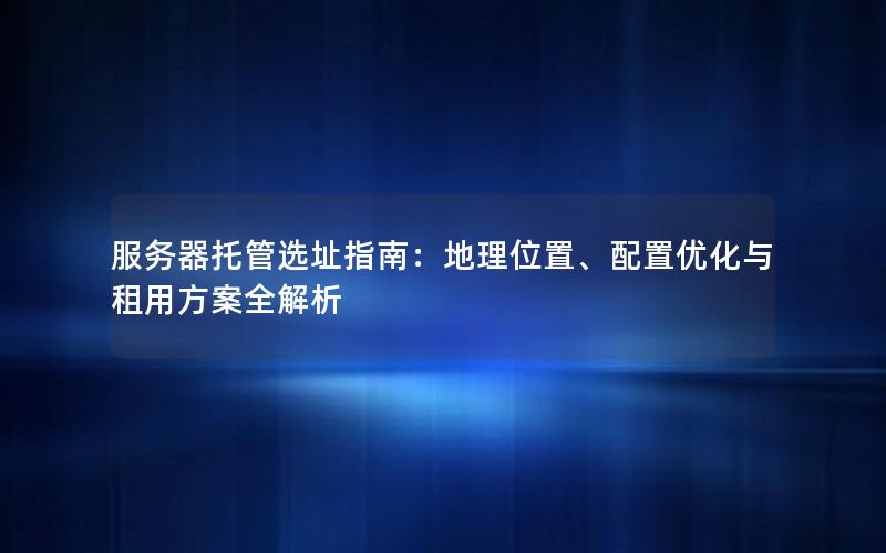 服务器托管选址指南：地理位置、配置优化与租用方案全解析