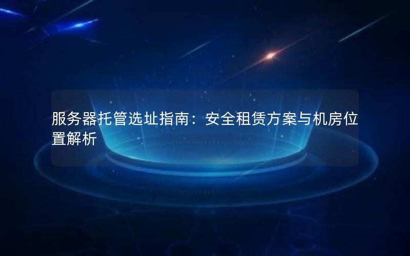 服务器托管选址指南：安全租赁方案与机房位置解析