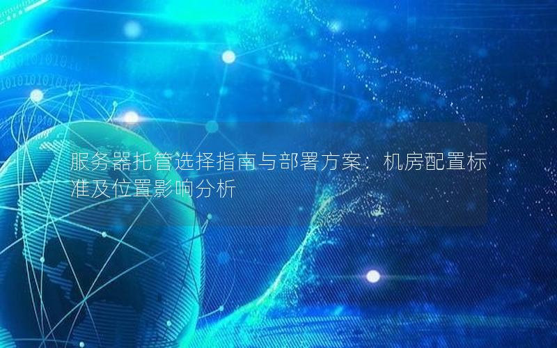 服务器托管选择指南与部署方案：机房配置标准及位置影响分析