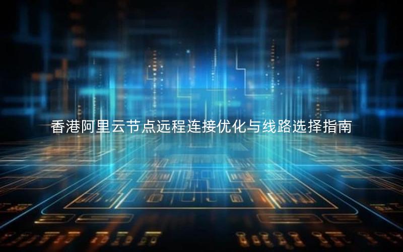香港阿里云节点远程连接优化与线路选择指南