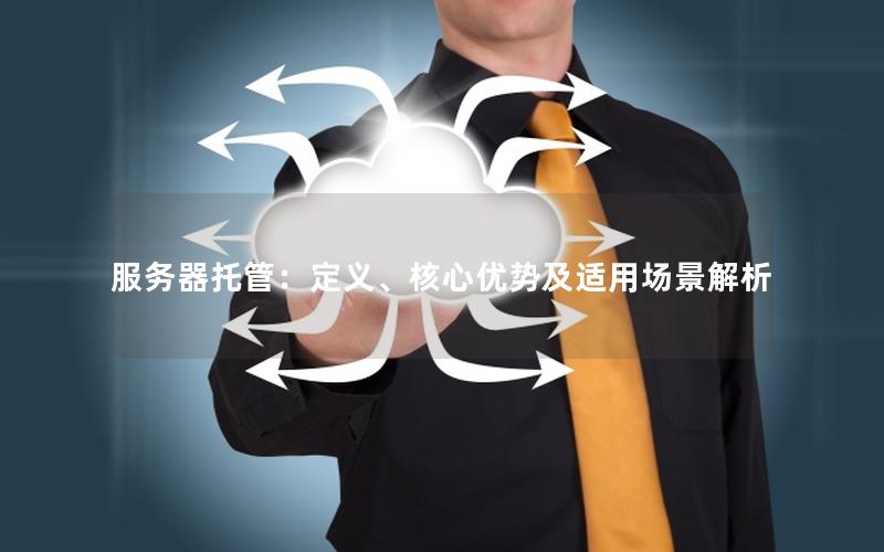 服务器托管：定义、核心优势及适用场景解析