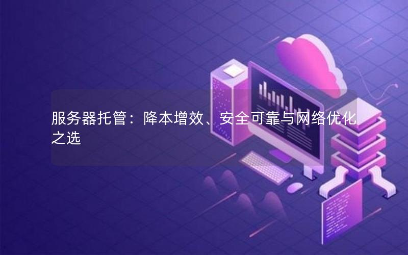 服务器托管：降本增效、安全可靠与网络优化之选