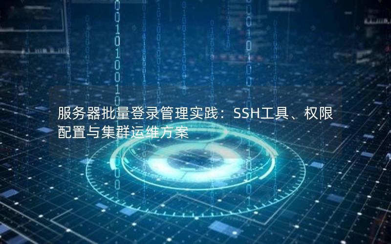 服务器批量登录管理实践：SSH工具、权限配置与集群运维方案