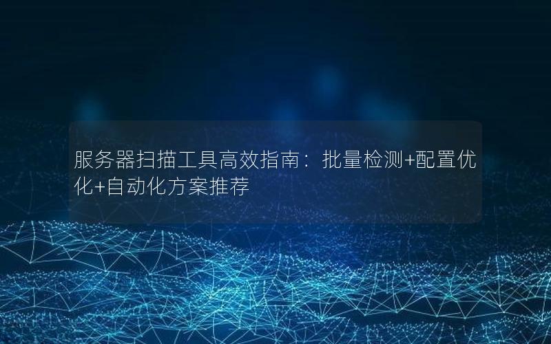 服务器扫描工具高效指南：批量检测+配置优化+自动化方案推荐
