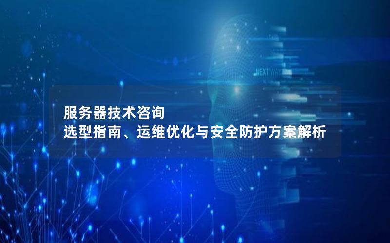 服务器技术咨询  选型指南、运维优化与安全防护方案解析