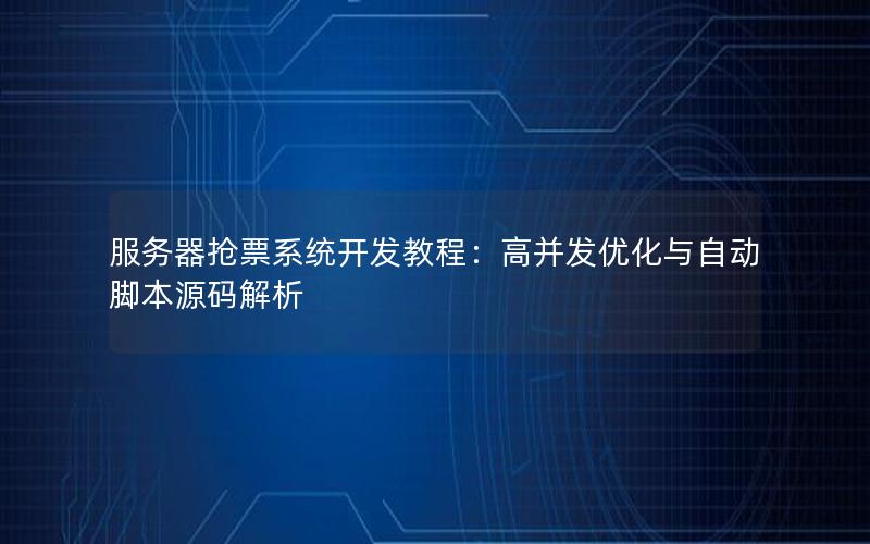 服务器抢票系统开发教程：高并发优化与自动脚本源码解析