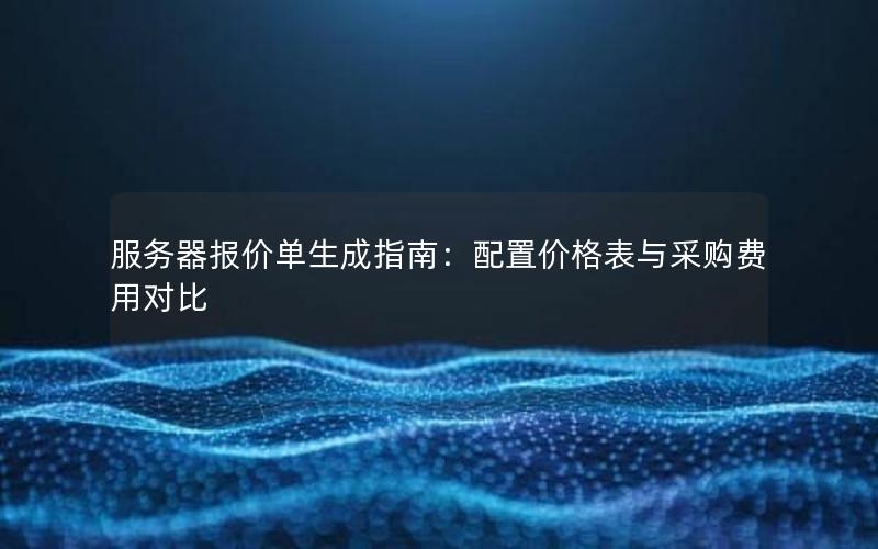 服务器报价单生成指南：配置价格表与采购费用对比