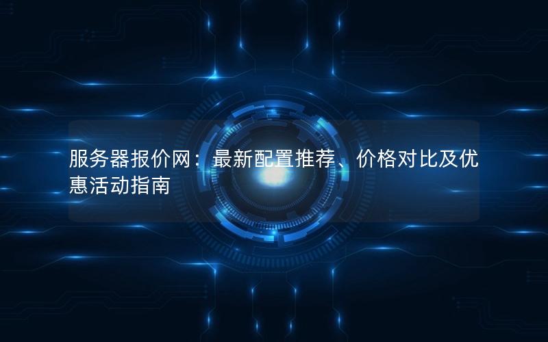 服务器报价网：最新配置推荐、价格对比及优惠活动指南
