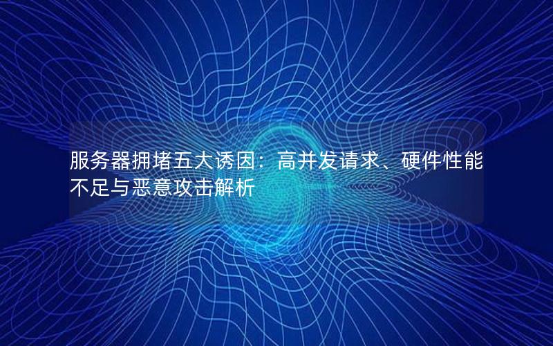 服务器拥堵五大诱因：高并发请求、硬件性能不足与恶意攻击解析