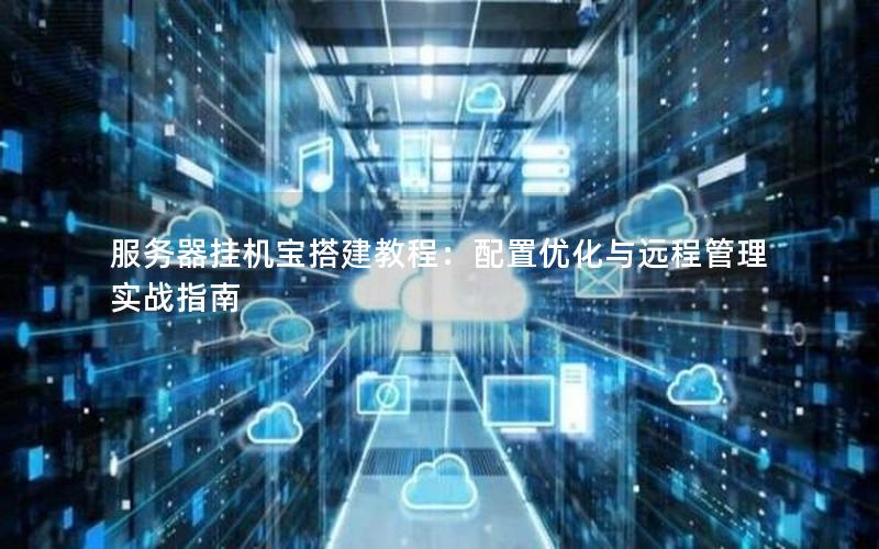 服务器挂机宝搭建教程：配置优化与远程管理实战指南