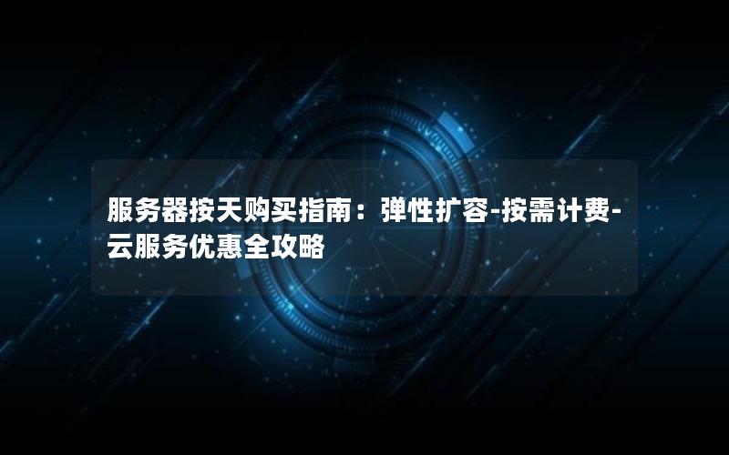 服务器按天购买指南：弹性扩容-按需计费-云服务优惠全攻略