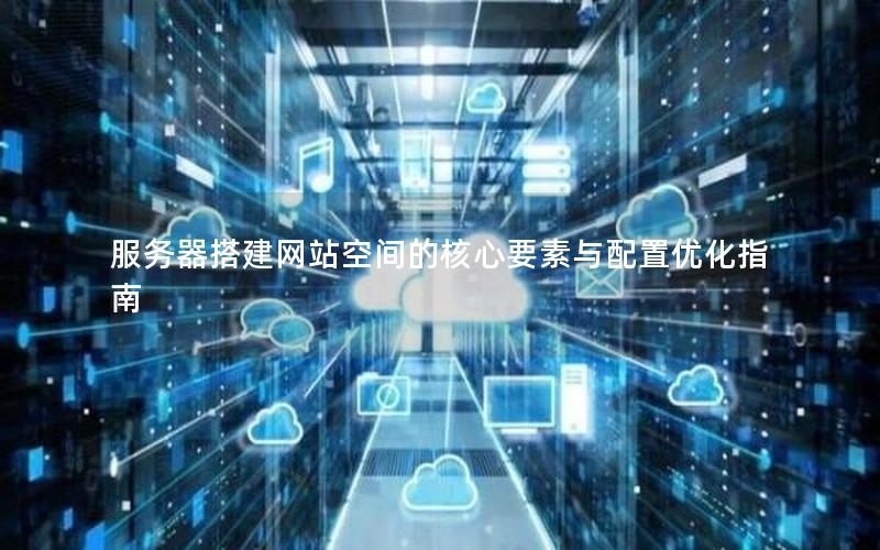 服务器搭建网站空间的核心要素与配置优化指南