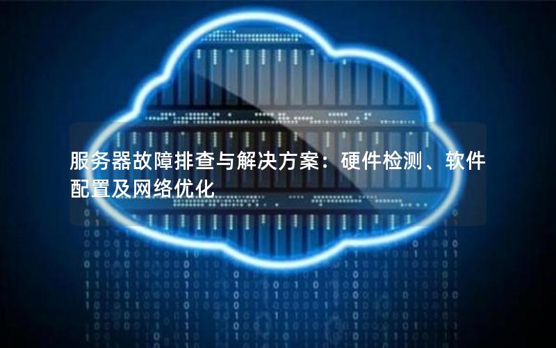 服务器故障排查与解决方案：硬件检测、软件配置及网络优化
