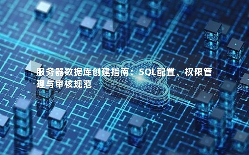 服务器数据库创建指南：SQL配置、权限管理与审核规范
