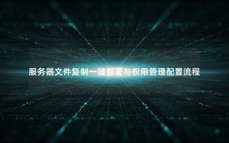 服务器文件复制一键部署与权限管理配置流程