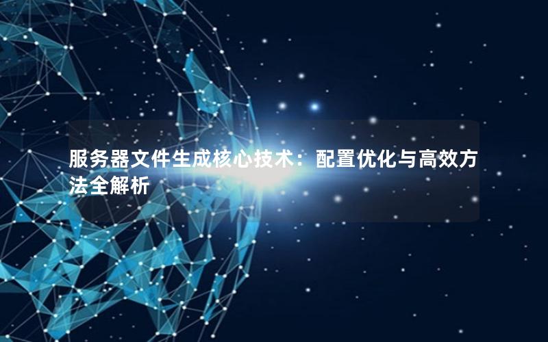 服务器文件生成核心技术：配置优化与高效方法全解析