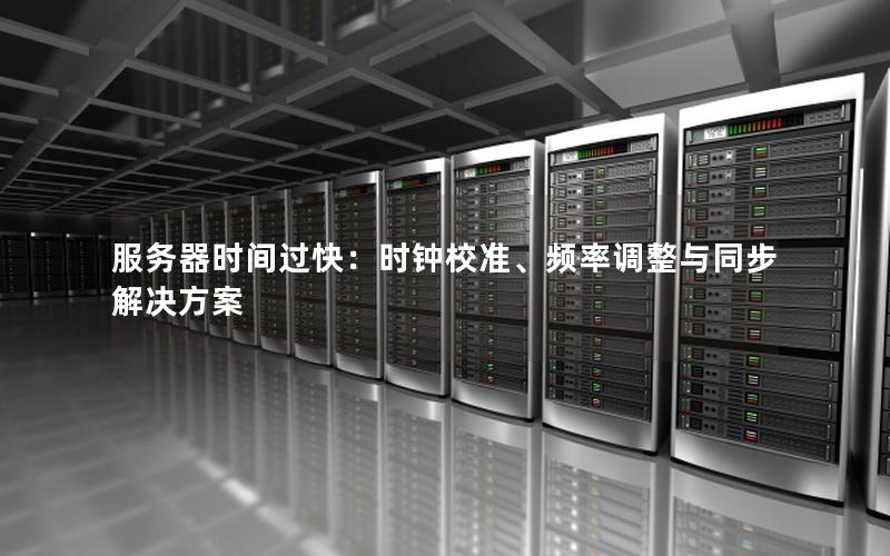 服务器时间过快：时钟校准、频率调整与同步解决方案