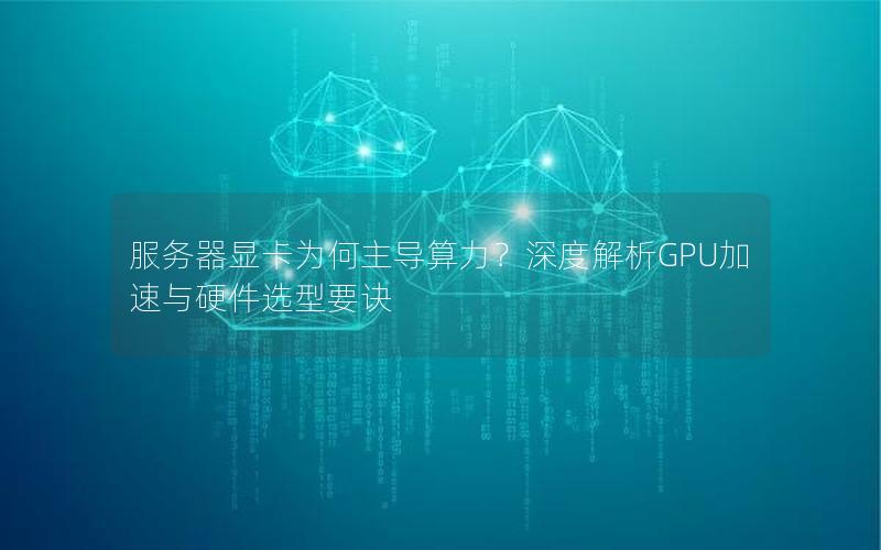 服务器显卡为何主导算力？深度解析GPU加速与硬件选型要诀