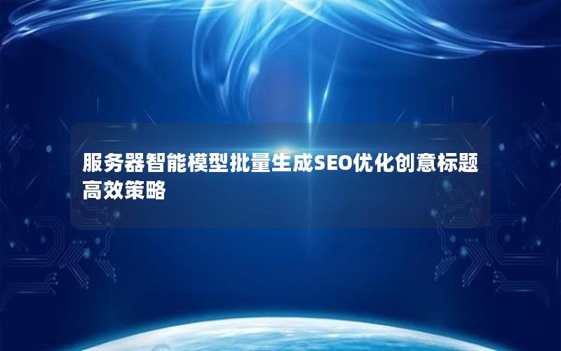 服务器智能模型批量生成SEO优化创意标题高效策略