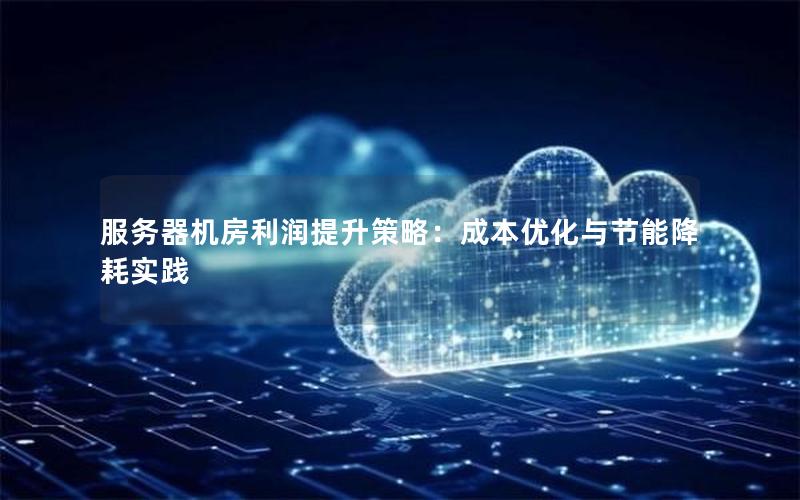 服务器机房利润提升策略：成本优化与节能降耗实践
