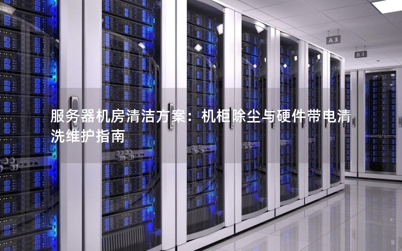 服务器机房清洁方案：机柜除尘与硬件带电清洗维护指南