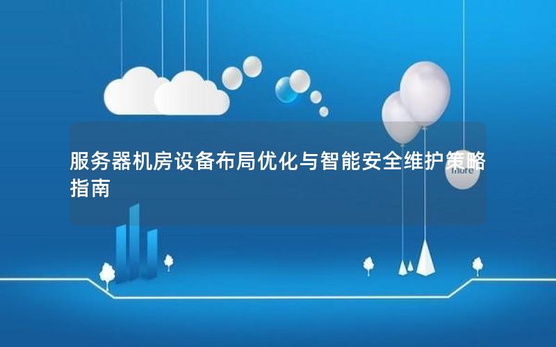 服务器机房设备布局优化与智能安全维护策略指南