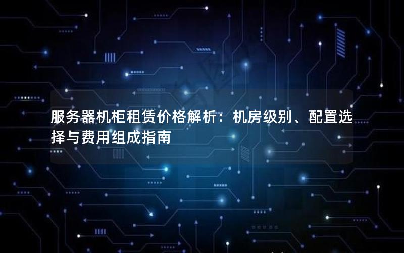 服务器机柜租赁价格解析：机房级别、配置选择与费用组成指南