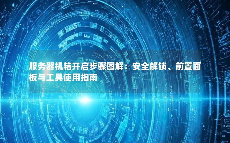 服务器机箱开启步骤图解：安全解锁、前置面板与工具使用指南