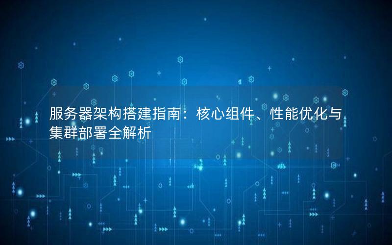 服务器架构搭建指南：核心组件、性能优化与集群部署全解析