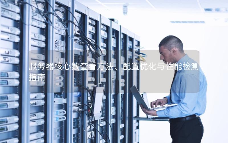 服务器核心数查看方法、配置优化与性能检测指南