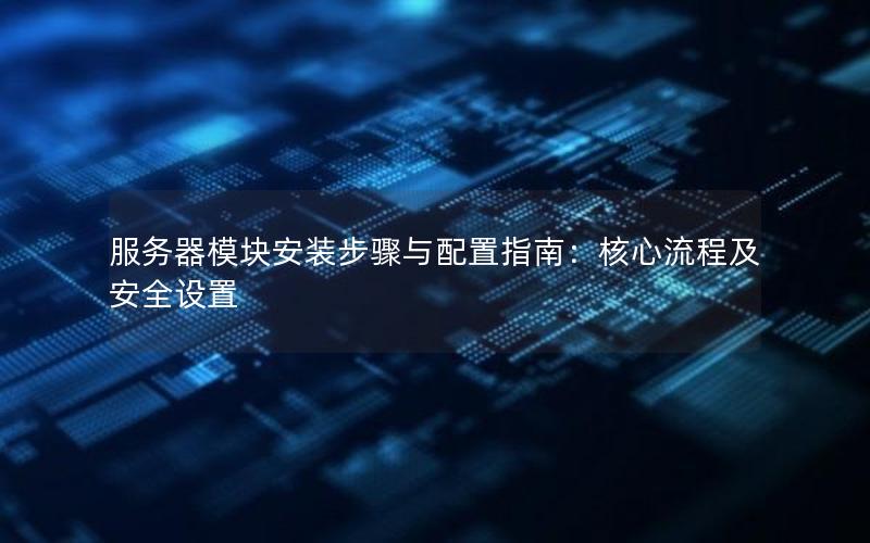 服务器模块安装步骤与配置指南：核心流程及安全设置