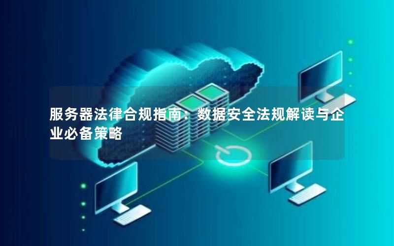 服务器法律合规指南：数据安全法规解读与企业必备策略