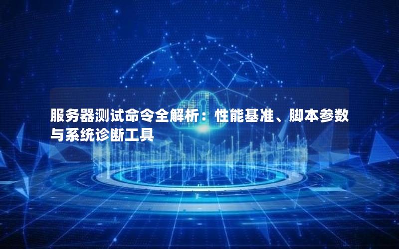 服务器测试命令全解析：性能基准、脚本参数与系统诊断工具