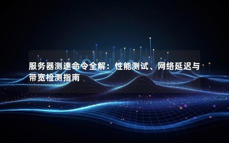 服务器测速命令全解：性能测试、网络延迟与带宽检测指南