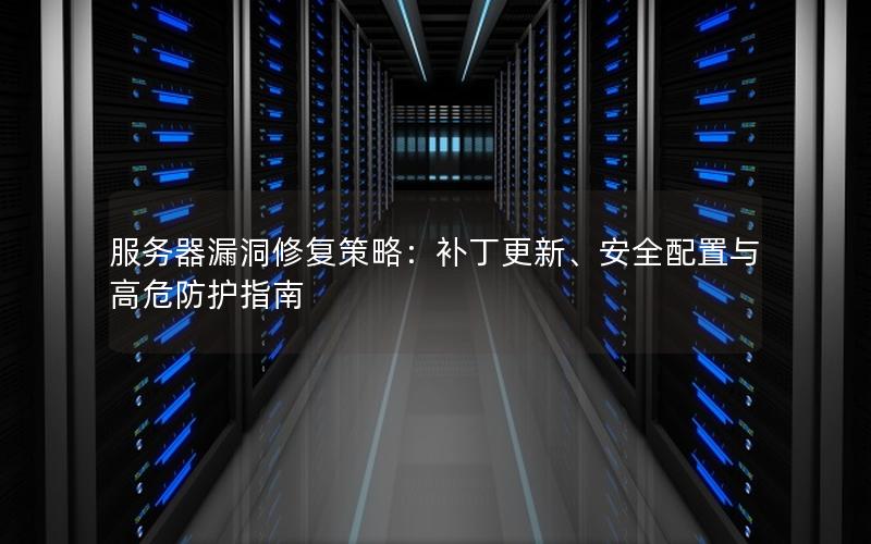 服务器漏洞修复策略：补丁更新、安全配置与高危防护指南