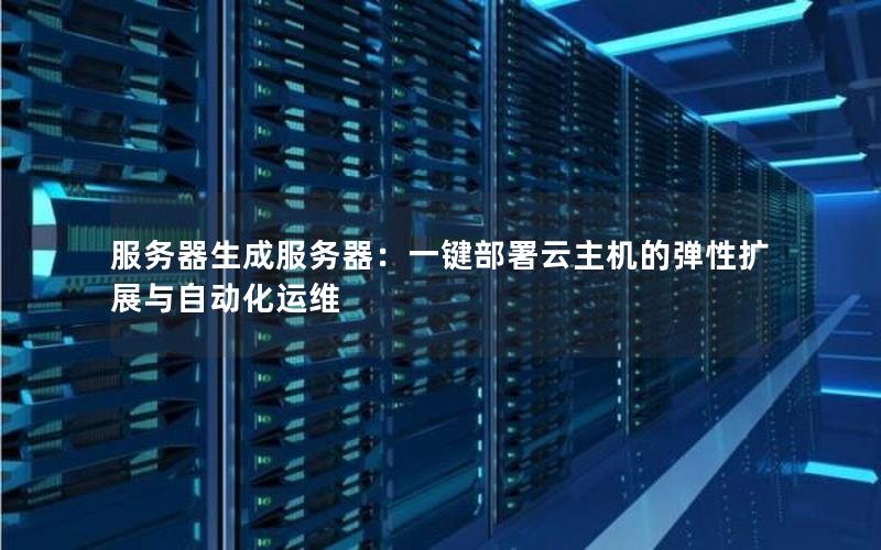 服务器生成服务器：一键部署云主机的弹性扩展与自动化运维