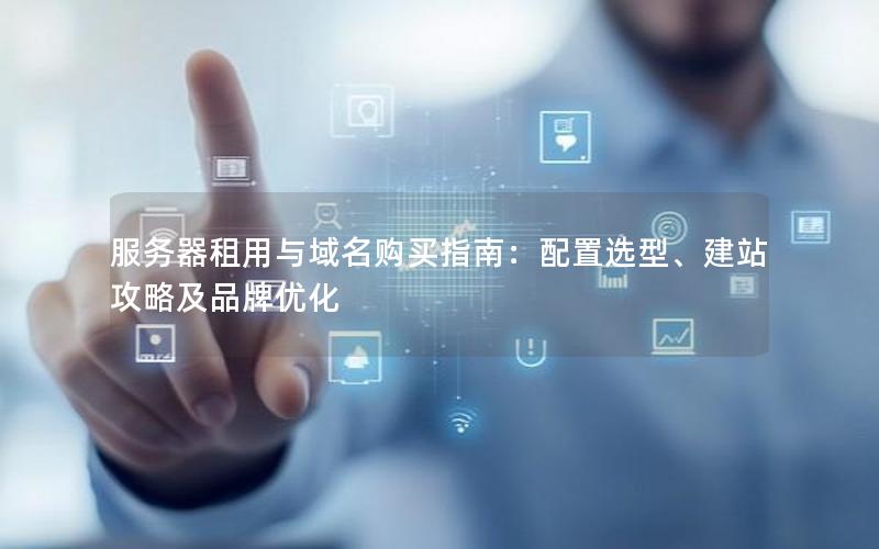 服务器租用与域名购买指南：配置选型、建站攻略及品牌优化