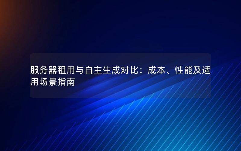 服务器租用与自主生成对比：成本、性能及适用场景指南
