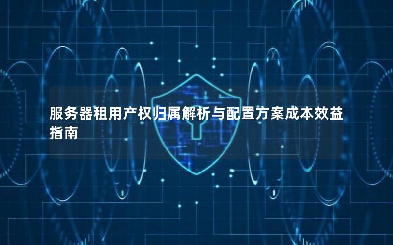 服务器租用产权归属解析与配置方案成本效益指南