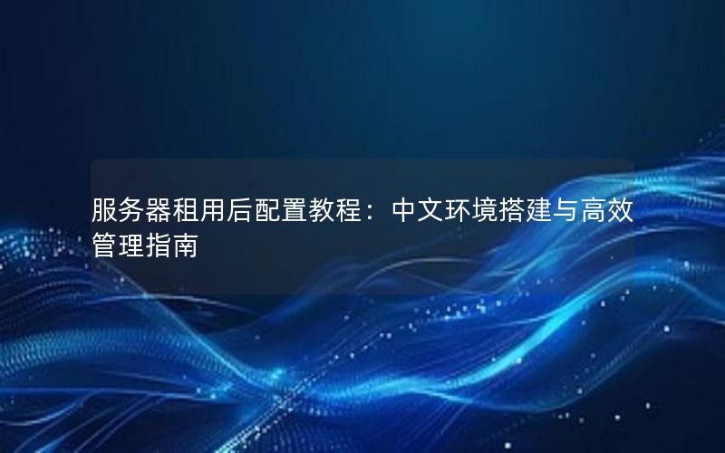 服务器租用后配置教程：中文环境搭建与高效管理指南