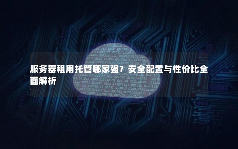 服务器租用托管哪家强？安全配置与性价比全面解析